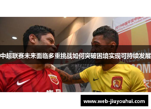 中超联赛未来面临多重挑战如何突破困境实现可持续发展