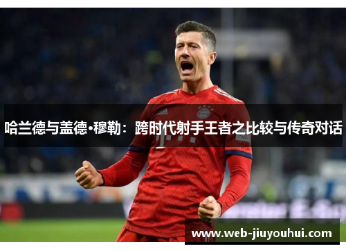 哈兰德与盖德·穆勒：跨时代射手王者之比较与传奇对话