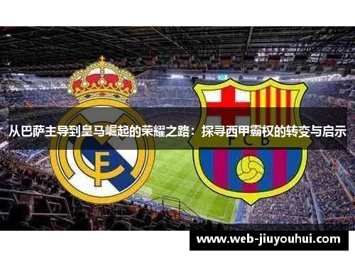 从巴萨主导到皇马崛起的荣耀之路：探寻西甲霸权的转变与启示