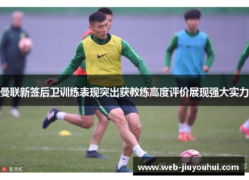 曼联新签后卫训练表现突出获教练高度评价展现强大实力