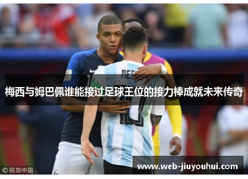 梅西与姆巴佩谁能接过足球王位的接力棒成就未来传奇
