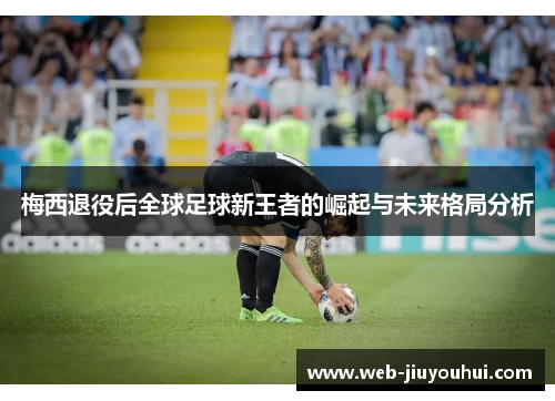 梅西退役后全球足球新王者的崛起与未来格局分析