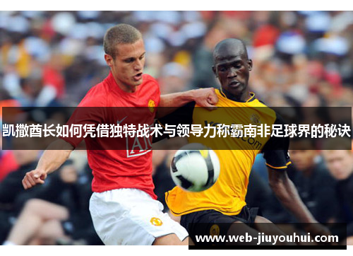 凯撒酋长如何凭借独特战术与领导力称霸南非足球界的秘诀