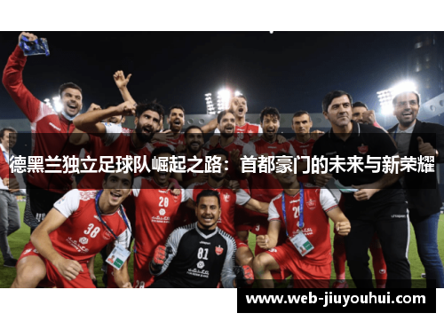德黑兰独立足球队崛起之路：首都豪门的未来与新荣耀