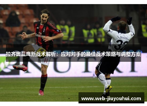 拉齐奥蓝鹰新战术解析：应对对手的最佳战术策略与调整方案