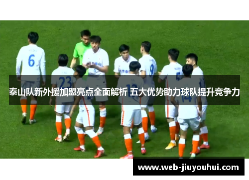 泰山队新外援加盟亮点全面解析 五大优势助力球队提升竞争力