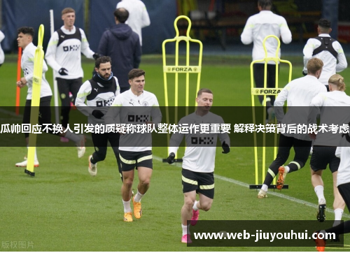 瓜帅回应不换人引发的质疑称球队整体运作更重要 解释决策背后的战术考虑