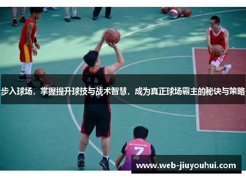 步入球场，掌握提升球技与战术智慧，成为真正球场霸主的秘诀与策略