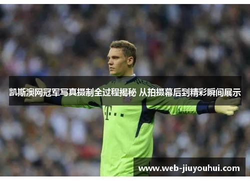 凯斯澳网冠军写真摄制全过程揭秘 从拍摄幕后到精彩瞬间展示