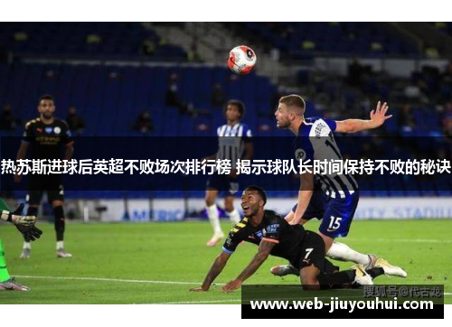 热苏斯进球后英超不败场次排行榜 揭示球队长时间保持不败的秘诀