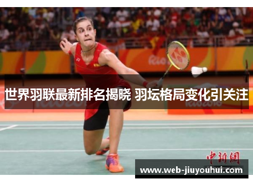 世界羽联最新排名揭晓 羽坛格局变化引关注