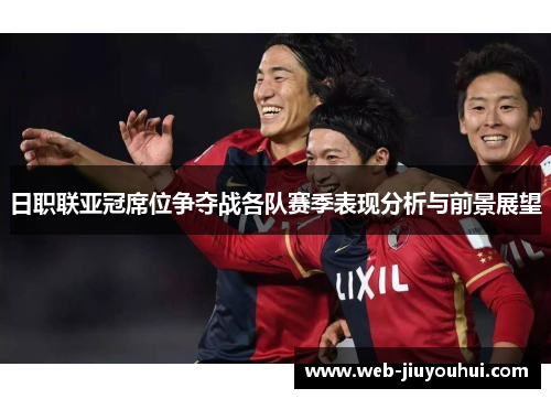 日职联亚冠席位争夺战各队赛季表现分析与前景展望