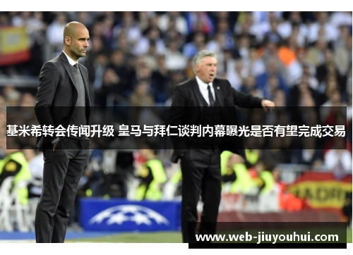 基米希转会传闻升级 皇马与拜仁谈判内幕曝光是否有望完成交易