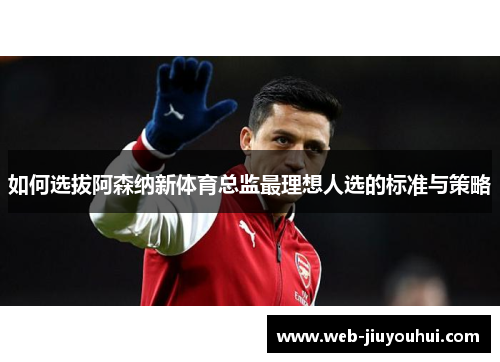 如何选拔阿森纳新体育总监最理想人选的标准与策略