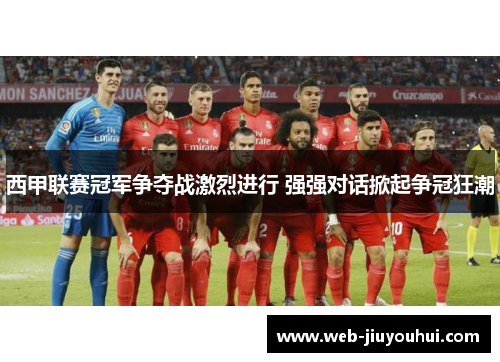 西甲联赛冠军争夺战激烈进行 强强对话掀起争冠狂潮