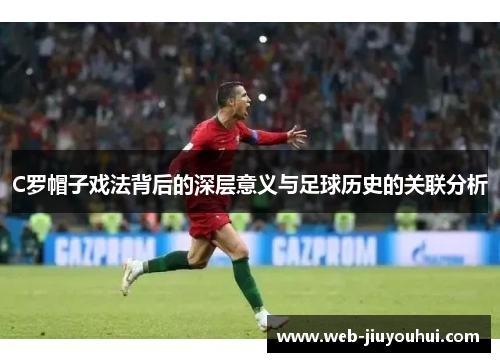 C罗帽子戏法背后的深层意义与足球历史的关联分析