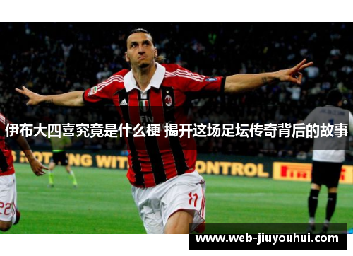 伊布大四喜究竟是什么梗 揭开这场足坛传奇背后的故事