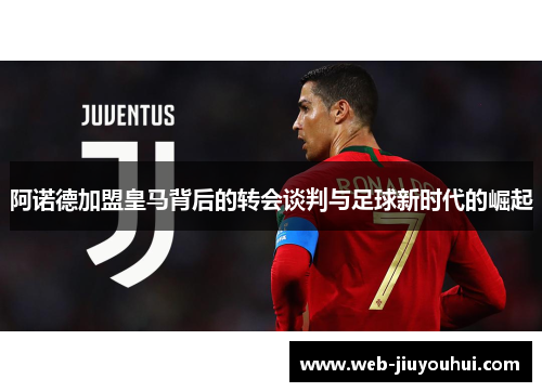 阿诺德加盟皇马背后的转会谈判与足球新时代的崛起