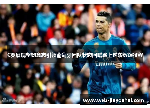 C罗展现坚韧意志引领葡萄牙团队状态回暖踏上逆袭辉煌征程