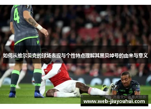 如何从维尔贝克的球场表现与个性特点理解其黑贝绰号的由来与意义