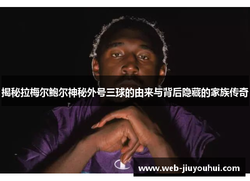 揭秘拉梅尔鲍尔神秘外号三球的由来与背后隐藏的家族传奇