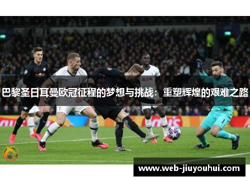 巴黎圣日耳曼欧冠征程的梦想与挑战：重塑辉煌的艰难之路