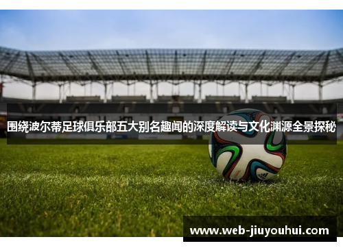 围绕波尔蒂足球俱乐部五大别名趣闻的深度解读与文化渊源全景探秘 围绕波尔蒂足球俱乐部五大别名趣闻的深度解读与文化渊源全景探秘